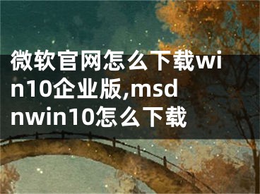 微软官网怎么下载win10企业版,msdnwin10怎么下载