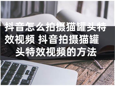 抖音怎么拍摄猫罐头特效视频 抖音拍摄猫罐头特效视频的方法