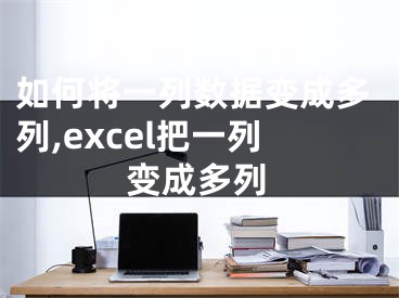 如何将一列数据变成多列,excel把一列变成多列