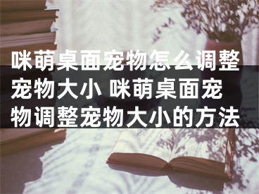 咪萌桌面宠物怎么调整宠物大小 咪萌桌面宠物调整宠物大小的方法