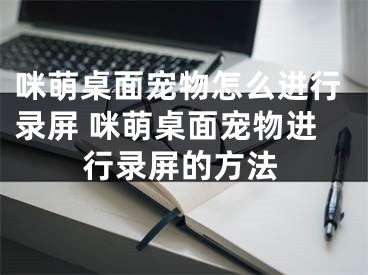 咪萌桌面宠物怎么进行录屏 咪萌桌面宠物进行录屏的方法