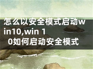 怎么以安全模式启动win10,win 10如何启动安全模式