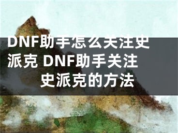 DNF助手怎么关注史派克 DNF助手关注史派克的方法
