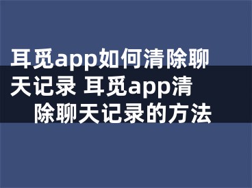 耳觅app如何清除聊天记录 耳觅app清除聊天记录的方法