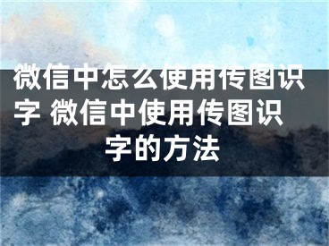 微信中怎么使用传图识字 微信中使用传图识字的方法