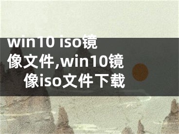 win10 iso镜像文件,win10镜像iso文件下载