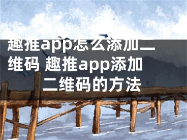 趣推app怎么添加二维码 趣推app添加二维码的方法