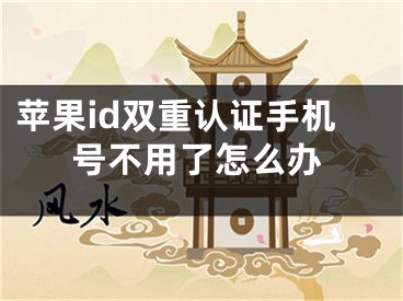 苹果id双重认证手机号不用了怎么办