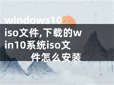 windows10 iso文件,下载的win10系统iso文件怎么安装