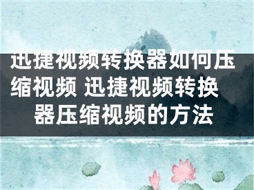 迅捷视频转换器如何压缩视频 迅捷视频转换器压缩视频的方法