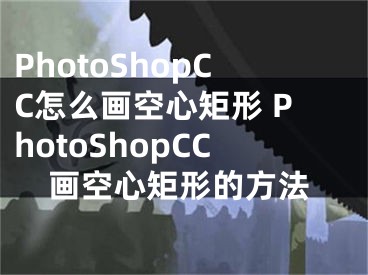 PhotoShopCC怎么画空心矩形 PhotoShopCC画空心矩形的方法