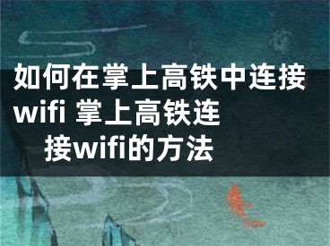 如何在掌上高铁中连接wifi 掌上高铁连接wifi的方法