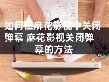 如何在麻花影视中关闭弹幕 麻花影视关闭弹幕的方法