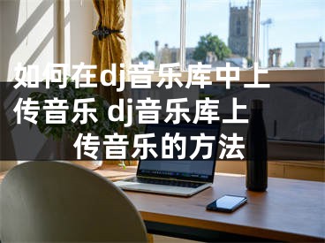 如何在dj音乐库中上传音乐 dj音乐库上传音乐的方法