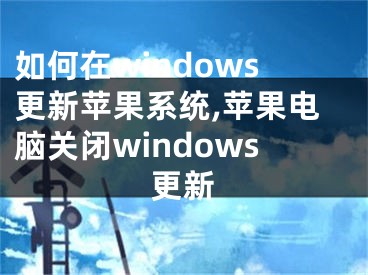 如何在windows更新苹果系统,苹果电脑关闭windows更新