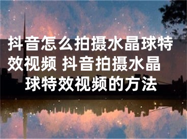 抖音怎么拍摄水晶球特效视频 抖音拍摄水晶球特效视频的方法