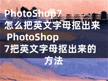 PhotoShop7怎么把英文字母抠出来 PhotoShop7把英文字母抠出来的方法