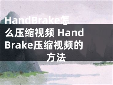 HandBrake怎么压缩视频 HandBrake压缩视频的方法