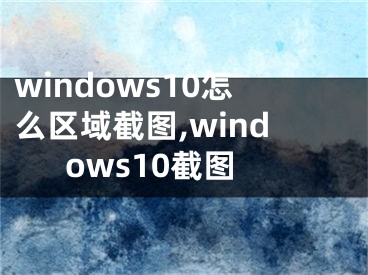 windows10怎么区域截图,windows10截图