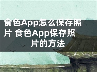 食色App怎么保存照片 食色App保存照片的方法