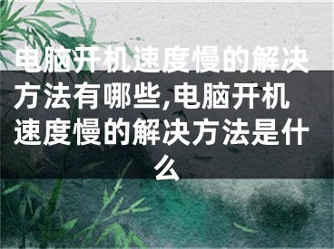 电脑开机速度慢的解决方法有哪些,电脑开机速度慢的解决方法是什么