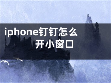 iphone钉钉怎么开小窗口