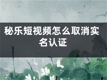 秘乐短视频怎么取消实名认证