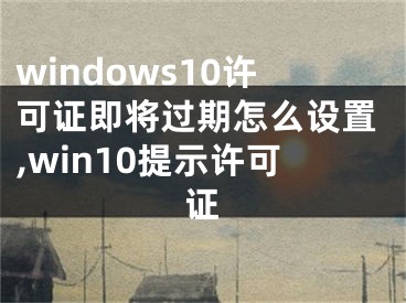 windows10许可证即将过期怎么设置,win10提示许可证