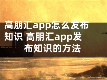 高朋汇app怎么发布知识 高朋汇app发布知识的方法