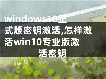 windows10正式版密钥激活,怎样激活win10专业版激活密钥