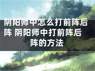 阴阳师中怎么打前阵后阵 阴阳师中打前阵后阵的方法