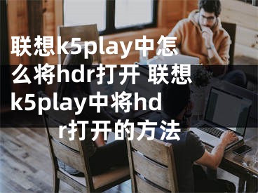 联想k5play中怎么将hdr打开 联想k5play中将hdr打开的方法