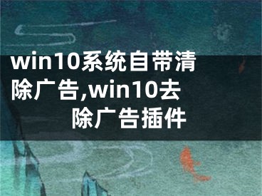 win10系统自带清除广告,win10去除广告插件