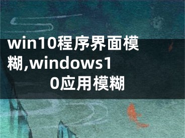 win10程序界面模糊,windows10应用模糊