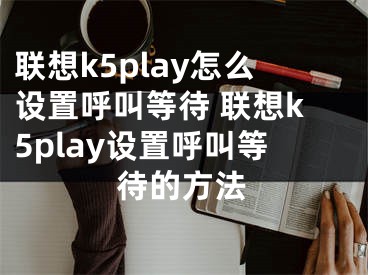 联想k5play怎么设置呼叫等待 联想k5play设置呼叫等待的方法