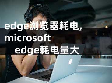 edge浏览器耗电,microsoft edge耗电量大