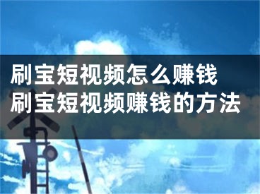 刷宝短视频怎么赚钱 刷宝短视频赚钱的方法