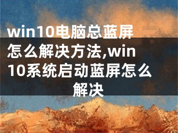 win10电脑总蓝屏怎么解决方法,win10系统启动蓝屏怎么解决