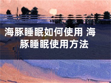 海豚睡眠如何使用 海豚睡眠使用方法