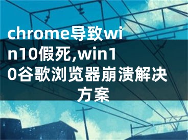 chrome导致win10假死,win10谷歌浏览器崩溃解决方案