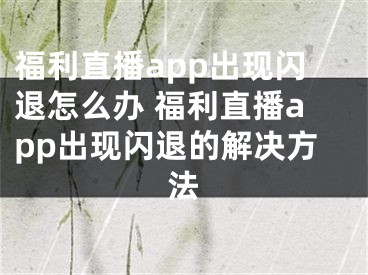 福利直播app出现闪退怎么办 福利直播app出现闪退的解决方法