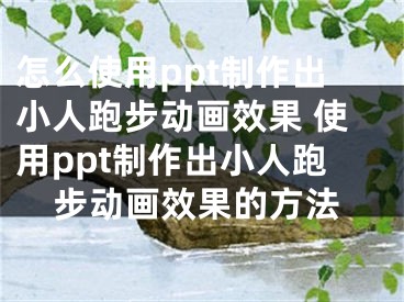 怎么使用ppt制作出小人跑步动画效果 使用ppt制作出小人跑步动画效果的方法