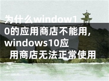 为什么window10的应用商店不能用,windows10应用商店无法正常使用