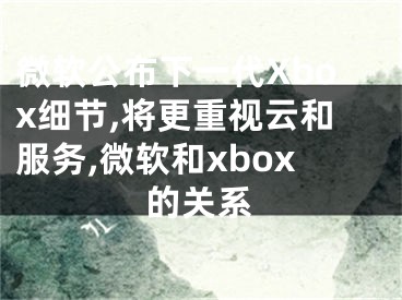 微软公布下一代Xbox细节,将更重视云和服务,微软和xbox的关系