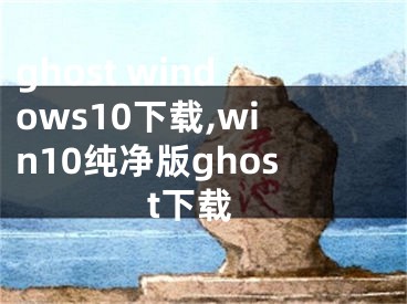 ghost windows10下载,win10纯净版ghost下载