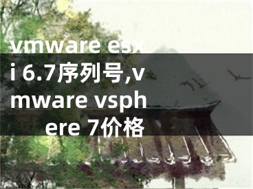 vmware esxi 6.7序列号,vmware vsphere 7价格 