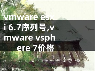 vmware esxi 6.7序列号,vmware vsphere 7价格