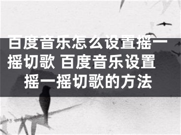 百度音乐怎么设置摇一摇切歌 百度音乐设置摇一摇切歌的方法 