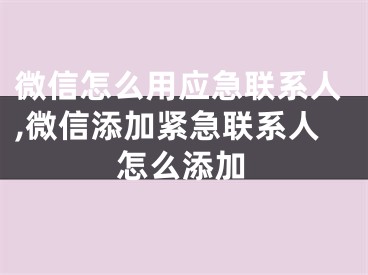 微信怎么用应急联系人,微信添加紧急联系人怎么添加