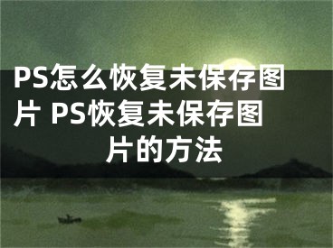 PS怎么恢复未保存图片 PS恢复未保存图片的方法